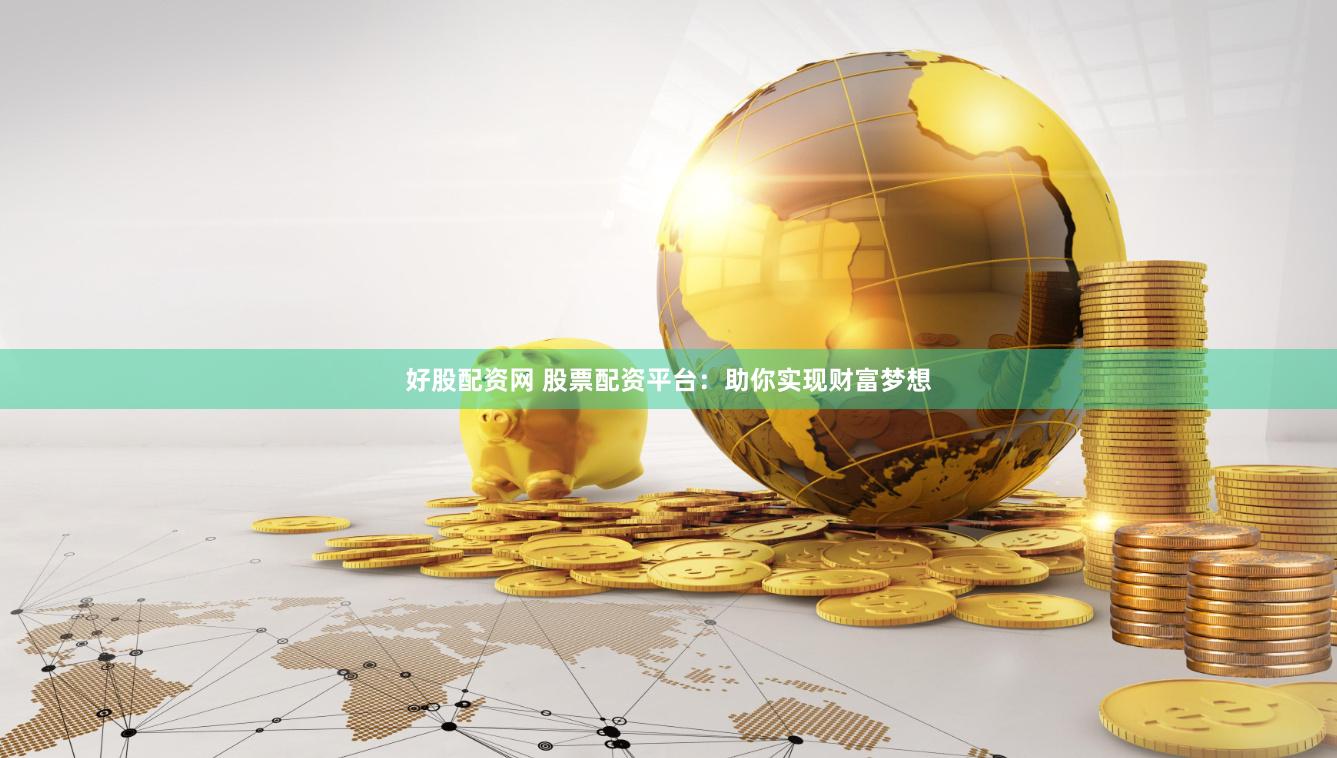 好股配资网 股票配资平台：助你实现财富梦想