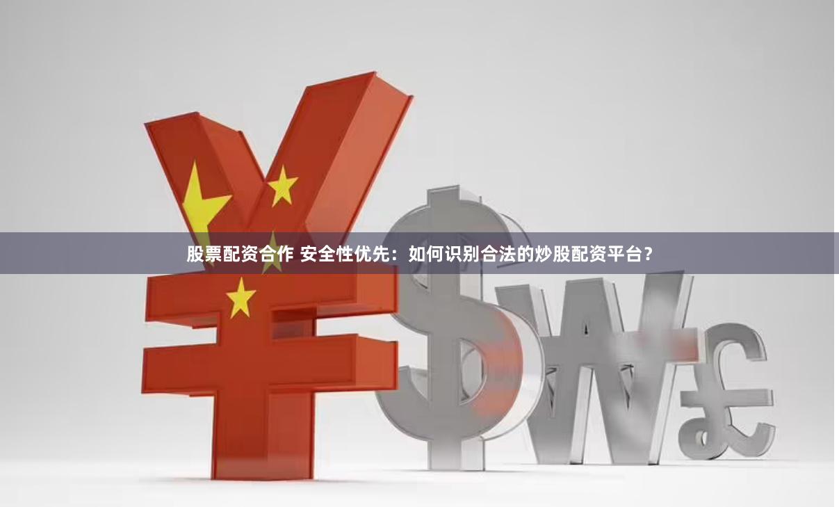 股票配资合作 安全性优先：如何识别合法的炒股配资平台？