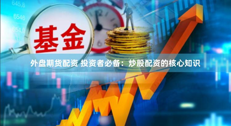 外盘期货配资 投资者必备：炒股配资的核心知识