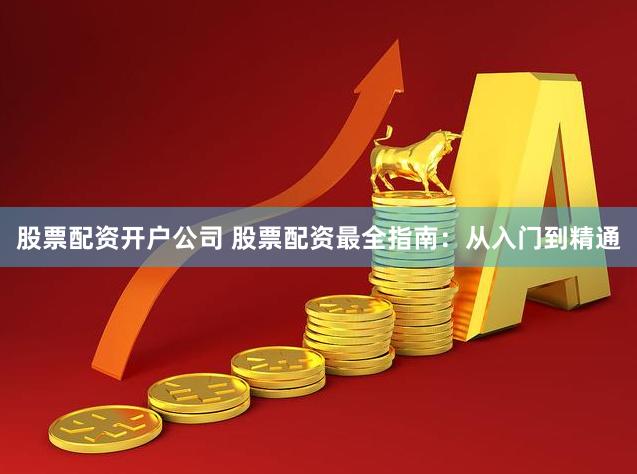 股票配资开户公司 股票配资最全指南：从入门到精通
