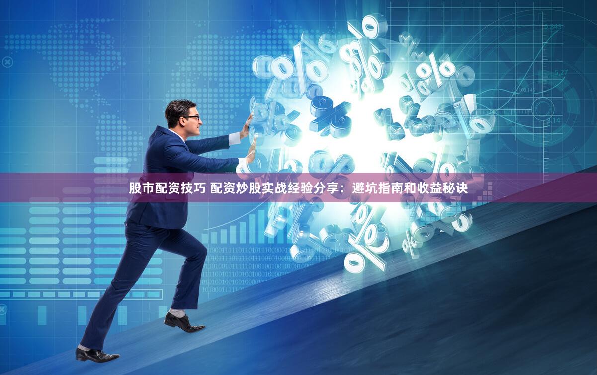 股市配资技巧 配资炒股实战经验分享：避坑指南和收益秘诀