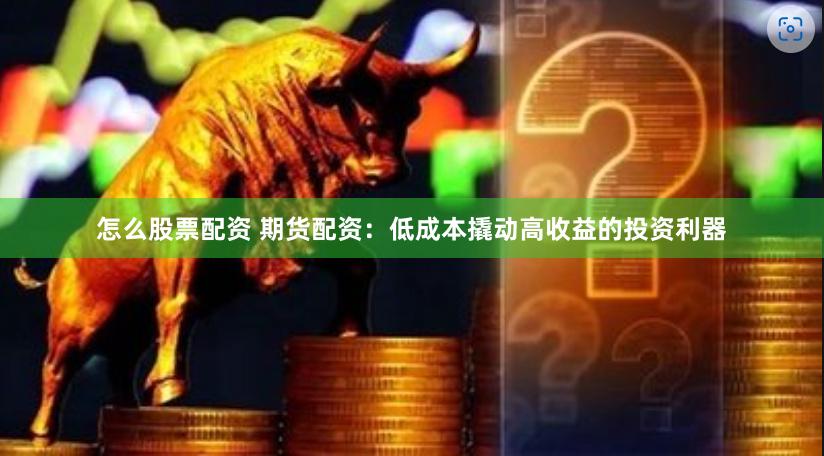 怎么股票配资 期货配资：低成本撬动高收益的投资利器