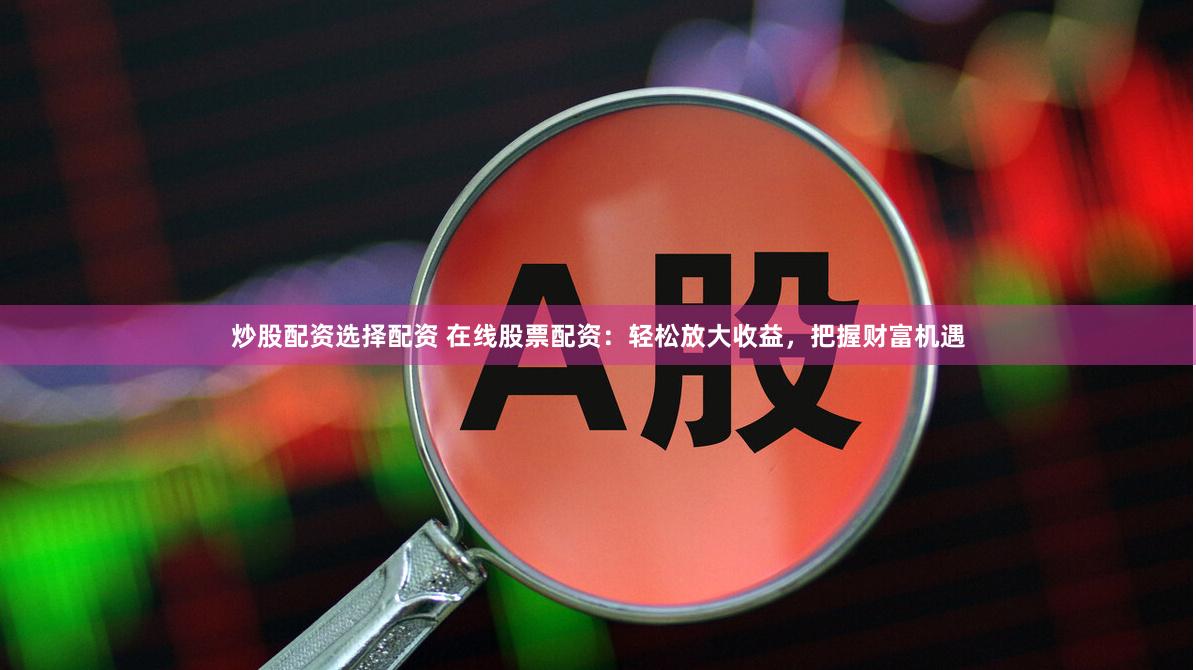 炒股配资选择配资 在线股票配资：轻松放大收益，把握财富机遇